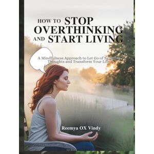 Vindy, Reemya OX HOW TO STOP OVERTHINKING AND START LIVING: A Mindfulness Approach to Let Go of Negative Thoughts and Transform Your Life. Vindy, Reemya OX HOW TO STOP OVERTHINKING AND START LIVING: A Mindfulness Approach to Let Go of Negative Thoughts and Transform Your Life.