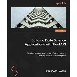 Voron, Francois Building Data Science Applications with FastAPI: Develop, manage, and deploy efficient machine learning applications with Python, 2nd Edition Voron, Francois Building Data Science Applications with FastAPI: Develop, manage, and deploy efficient machine learning applications with Python, 2nd Edition
