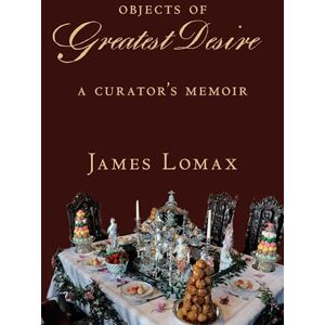 Lomax, James Objects of Greatest Desire: A Curator's Memoir Lomax, James Objects of Greatest Desire: A Curator's Memoir
