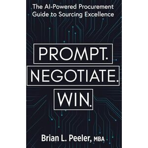 Peeler MBA, Brian L Prompt. Negotiate. Win.: The AI-Powered Procurement Guide to Sourcing Excellence Peeler MBA, Brian L Prompt. Negotiate. Win.: The AI-Powered Procurement Guide to Sourcing Excellence