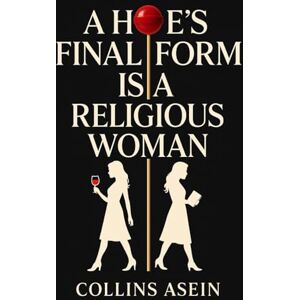 Asein, Collins A Hoe's Final Form Is a Religious Woman: The Playbook for Men Dating Women in Church Asein, Collins A Hoe's Final Form Is a Religious Woman: The Playbook for Men Dating Women in Church