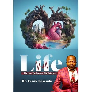Enyendu, Dr Frank Okwudiri LIFE: The ups. The Downs. the Victories Enyendu, Dr Frank Okwudiri LIFE: The ups. The Downs. the Victories