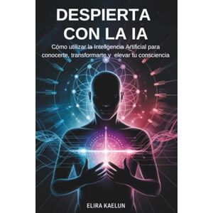 Kaelun, Elira Despierta con la IA: Cómo utilizar la inteligencia Artificial para conocerte, transformarte y elevar tu conciencia Kaelun, Elira Despierta con la IA: Cómo utilizar la inteligencia Artificial para conocerte, transformarte y elevar tu conciencia