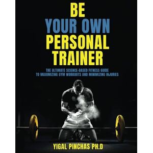 Pinchas Ph.D, Yigal Be Your Own Personal Trainer: The Ultimate Science-Based Fitness Guide to Maximizing Gym Workouts and Minimizing Injuries (Fitness Training & Exercise Excellence) Pinchas Ph.D, Yigal Be Your Own Personal Trainer: The Ultimate Science-Based Fitness Guide to Maximizing Gym Workouts and Minimizing Injuries (Fitness Training & Exercise Excellence)
