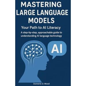 Wood, Domenic D. Mastering Large Language Models: Your Path to AI Literacy. A step-by-step, approachable guide to understanding AI language technology. (The AI Literacy Series) Wood, Domenic D. Mastering Large Language Models: Your Path to AI Literacy. A step-by-step, approachable guide to understanding AI language technology. (The AI Literacy Series)