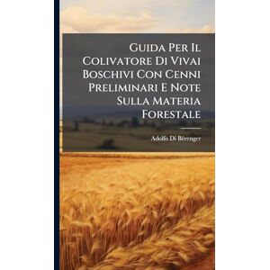 Bã(c)Renger, Adolfo Di Guida Per Il Colivatore Di Vivai Boschivi Con Cenni Preliminari E Note Sulla Materia Forestale Bã(c)Renger, Adolfo Di Guida Per Il Colivatore Di Vivai Boschivi Con Cenni Preliminari E Note Sulla Materia Forestale