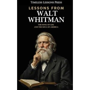 Lessons Press, Timeless Lessons from Walt Whitman: The Song of Life and the Soul of America Lessons Press, Timeless Lessons from Walt Whitman: The Song of Life and the Soul of America