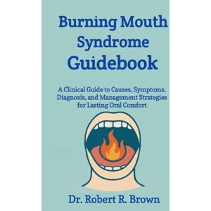 R. Brown, Dr. Robert Burning Mouth Syndrome Guidebook: A Clinical Guide to Causes, Symptoms, Diagnosis, and Management Strategies for Lasting Oral Comfort R. Brown, Dr. Robert Burning Mouth Syndrome Guidebook: A Clinical Guide to Causes, Symptoms, Diagnosis, and Management Strategies for Lasting Oral Comfort