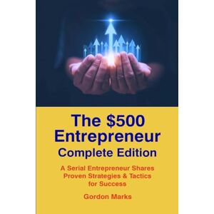 Marks, Gordon The $500 Entrepreneur -- Complete Edition: Books 1-3: Advice from a Serial Entrepreneur Based on Actual Business Experience Marks, Gordon The $500 Entrepreneur -- Complete Edition: Books 1-3: Advice from a Serial Entrepreneur Based on Actual Business Experience