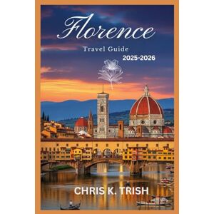 TRISH, CHRIS K FLORENCE TRAVEL GUIDE 2025-2026: Live Like a Local with Expert Insider Knowledge TRISH, CHRIS K FLORENCE TRAVEL GUIDE 2025-2026: Live Like a Local with Expert Insider Knowledge