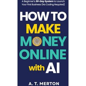 Merton, A. T. How to Make Money Online with AI: A Beginner’s 30-Day System to Launch Your First Business (No Coding Required) Merton, A. T. How to Make Money Online with AI: A Beginner’s 30-Day System to Launch Your First Business (No Coding Required)