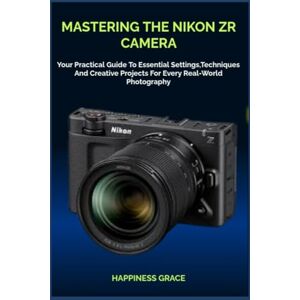 GRACE, HAPPINESS MASTERING THE NIKON ZR CAMERA: Your Practical Guide To Essential Settings,Techniques And Creative Projects For Every Real-World Photography GRACE, HAPPINESS MASTERING THE NIKON ZR CAMERA: Your Practical Guide To Essential Settings,Techniques And Creative Projects For Every Real-World Photography