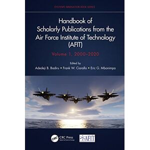 CRC Press Handbook of Scholarly Publications from the Air Force Institute of Technology (AFIT), Volume 1, 2000-2020 (Systems Innovation Book Series) CRC Press Handbook of Scholarly Publications from the Air Force Institute of Technology (AFIT), Volume 1, 2000-2020 (Systems Innovation Book Series)
