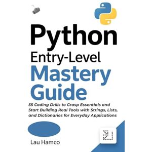 Hamco, Lau Python Entry-Level Mastery Guide: 55 Coding Drills to Grasp Essentials and Start Building Real Tools with Strings, Lists, and Dictionaries for Everyday Applications Hamco, Lau Python Entry-Level Mastery Guide: 55 Coding Drills to Grasp Essentials and Start Building Real Tools with Strings, Lists, and Dictionaries for Everyday Applications