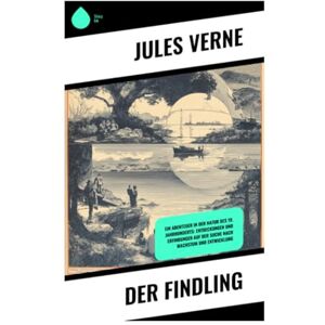 Verne, Jules Der Findling: Ein Abenteuer in der Natur des 19. Jahrhunderts: Entdeckungen und Erfindungen auf der Suche nach Wachstum und Entwicklung Verne, Jules Der Findling: Ein Abenteuer in der Natur des 19. Jahrhunderts: Entdeckungen und Erfindungen auf der Suche nach Wachstum und Entwicklung