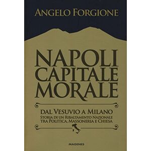 Forgione, Angelo Napoli capitale morale. Dal Vesuvio a Milano. Storia di un ribaltamento nazionale tra politica, massoneria e Chiesa Forgione, Angelo Napoli capitale morale. Dal Vesuvio a Milano. Storia di un ribaltamento nazionale tra politica, massoneria e Chiesa