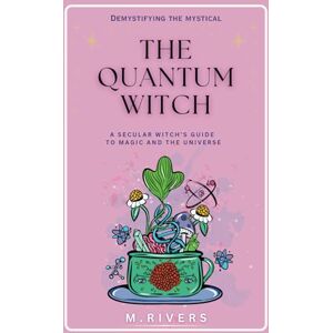 Rivers, M. The Quantum Witch: A Secular Witch's Guide to Magic and the Universe Rivers, M. The Quantum Witch: A Secular Witch's Guide to Magic and the Universe