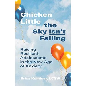 Komisar, Erica Chicken Little the Sky Isn't Falling: Raising Resilient Adolescents in the New Age of Anxiety Komisar, Erica Chicken Little the Sky Isn't Falling: Raising Resilient Adolescents in the New Age of Anxiety