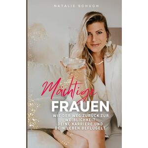 Schuch, Natalie Dominique Mächtige Frauen: Wie die Rückkehr zur Weiblichkeit deine Karriere und dein Leben beflügeln Schuch, Natalie Dominique Mächtige Frauen: Wie die Rückkehr zur Weiblichkeit deine Karriere und dein Leben beflügeln