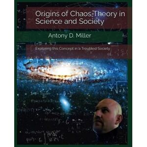 Miller, Antony D. Origins of Chaos Theory in Science and Society:: Exploring this Concept in a Troubled Society Miller, Antony D. Origins of Chaos Theory in Science and Society:: Exploring this Concept in a Troubled Society