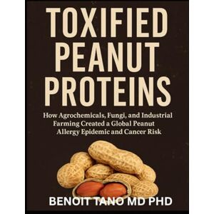 TANO MD PHD, BENOIT TOXIFIED PEANUT PROTEINS: How Agrochemicals, Fungi, and Industrial Farming Created a Global Peanut Allergy Epidemic and Cancer Risk TANO MD PHD, BENOIT TOXIFIED PEANUT PROTEINS: How Agrochemicals, Fungi, and Industrial Farming Created a Global Peanut Allergy Epidemic and Cancer Risk