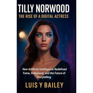 Bailey, Luis Y TILLY NORWOOD: THE RISE OF A DIGITAL ACTRESS: HOW ARTIFICIAL INTELLIGENCE REDEFINED FAME, HOLLYWOOD, AND THE FUTURE OF STORYTELLING Bailey, Luis Y TILLY NORWOOD: THE RISE OF A DIGITAL ACTRESS: HOW ARTIFICIAL INTELLIGENCE REDEFINED FAME, HOLLYWOOD, AND THE FUTURE OF STORYTELLING