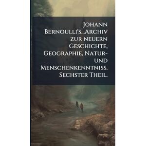 TBD Johann Bernoulli's...Archiv zur neuern Geschichte, Geographie, Natur- und Menschenkenntniß. Sechster Theil. TBD Johann Bernoulli's...Archiv zur neuern Geschichte, Geographie, Natur- und Menschenkenntniß. Sechster Theil.