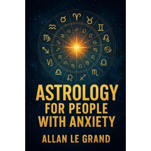 LE GRAND, ALLAN ASTROLOGY FOR PEOPLE WITH ANXIETY: How to take advantage of planetary alignments to reduce anxiety and find inner peace in JUST 10 minutes a day, WITHOUT extensive therapy! (ASTROLOGY FOR WISE PEOPLE) LE GRAND, ALLAN ASTROLOGY FOR PEOPLE WITH ANXIETY: How to take advantage of planetary alignments to reduce anxiety and find inner peace in JUST 10 minutes a day, WITHOUT extensive therapy! (ASTROLOGY FOR WISE PEOPLE)