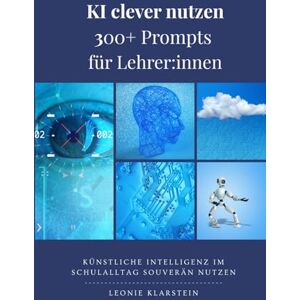 Klarstein, Leonie KI clever nutzen 300+ Prompts für Lehrer:innen: Künstliche Intelligenz im Schulalltag souverän nutzen Klarstein, Leonie KI clever nutzen 300+ Prompts für Lehrer:innen: Künstliche Intelligenz im Schulalltag souverän nutzen