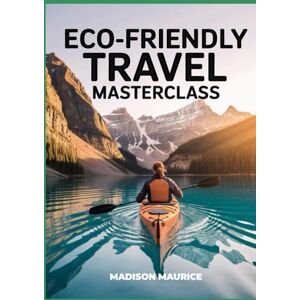 Maurice, Madison Eco-Friendly Travel Masterclass: Your Complete Guide to Sustainable Trips, Green Accommodations, and Responsible Adventure for a Healthier Planet Maurice, Madison Eco-Friendly Travel Masterclass: Your Complete Guide to Sustainable Trips, Green Accommodations, and Responsible Adventure for a Healthier Planet