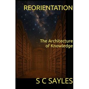 SAYLES, S C REORIENTATION: The Architecture of Knowledge SAYLES, S C REORIENTATION: The Architecture of Knowledge