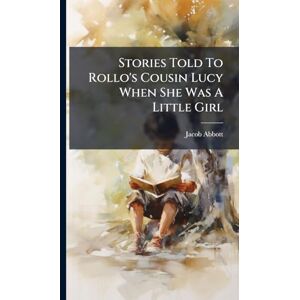 Abbott, Jacob Stories Told To Rollo's Cousin Lucy When She Was A Little Girl Abbott, Jacob Stories Told To Rollo's Cousin Lucy When She Was A Little Girl