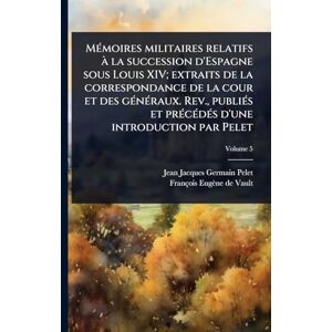 Pelet, Jean Jacques Germain MÃ(c)moires militaires relatifs à la succession d'Espagne sous Louis XIV; extraits de la correspondance de la cour et des gÃ(c)nÃ(c)raux. Rev., ... d'une introduction par Pelet Pelet, Jean Jacques Germain MÃ(c)moires militaires relatifs à la succession d'Espagne sous Louis XIV; extraits de la correspondance de la cour et des gÃ(c)nÃ(c)raux. Rev., ... d'une introduction par Pelet