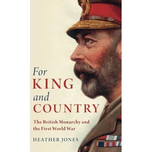 Jones, Heather For King and Country: The British Monarchy and the First World War (Studies in the Social and Cultural History of Modern Warfare) Jones, Heather For King and Country: The British Monarchy and the First World War (Studies in the Social and Cultural History of Modern Warfare)
