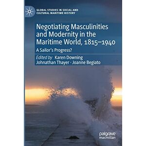Negotiating Masculinities and Modernity in the Maritime World, 1815–1940: A Sailor’s Progress? (Global Studies in Social and Cultural Maritime History) Negotiating Masculinities and Modernity in the Maritime World, 1815–1940: A Sailor’s Progress? (Global Studies in Social and Cultural Maritime History)