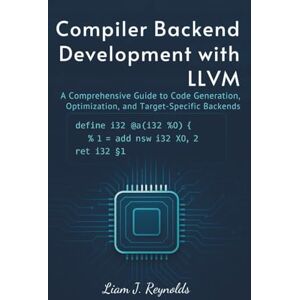 Reynolds, Liam J. Compiler Backend Development with LLVM: A Comprehensive Guide to Code Generation, Optimization, and Target-Specific Backends Reynolds, Liam J. Compiler Backend Development with LLVM: A Comprehensive Guide to Code Generation, Optimization, and Target-Specific Backends