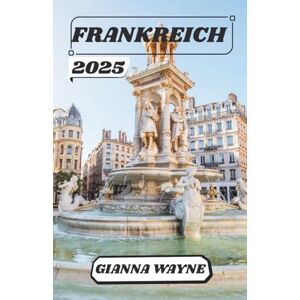 WAYNE, GIANNA FRANKREICH REISEFÜHRER 2025: Eine bezaubernde Reise durch die reiche Kultur, die köstliche Küche, den zeitlosen Charme und die verborgenen Wunder WAYNE, GIANNA FRANKREICH REISEFÜHRER 2025: Eine bezaubernde Reise durch die reiche Kultur, die köstliche Küche, den zeitlosen Charme und die verborgenen Wunder