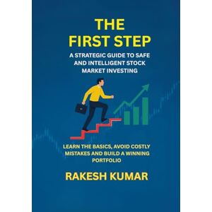 Rakesh Kumar The First Step: A Strategic Guidt to Safe and Intelligent Stock Market Investing Rakesh Kumar The First Step: A Strategic Guidt to Safe and Intelligent Stock Market Investing