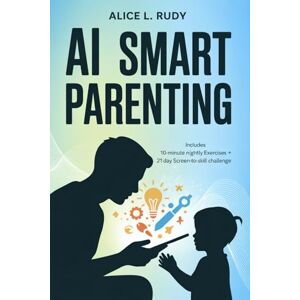Rudy, Alice L. AI Smart Parenting: A 6-Part Guide to Raising Future-Ready Kids with Confidence, Creativity, and Calm — Simple 10-Minute Nightly Exercises to Turn Screen Time into Skill Time for Home and School Rudy, Alice L. AI Smart Parenting: A 6-Part Guide to Raising Future-Ready Kids with Confidence, Creativity, and Calm — Simple 10-Minute Nightly Exercises to Turn Screen Time into Skill Time for Home and School