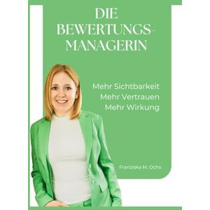 Ochs, Franziska Maria Die Bewertungsmanagerin: Das Praxisbuch für mehr Sichtbarkeit, Vertrauen & Wirkung Ochs, Franziska Maria Die Bewertungsmanagerin: Das Praxisbuch für mehr Sichtbarkeit, Vertrauen & Wirkung