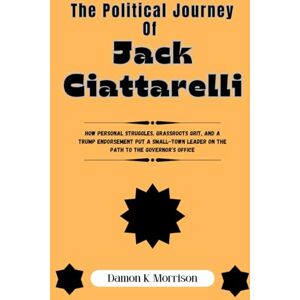 Morrison, Damon K. THE POLITICAL JOURNEY OF JACK CIATTARELLI: How Personal Struggles, Grassroots Grit, and a Trump Endorsement Put a Small-Town Leader on the Path to the ... (The Fascinating Journey Of Political Icons) Morrison, Damon K. THE POLITICAL JOURNEY OF JACK CIATTARELLI: How Personal Struggles, Grassroots Grit, and a Trump Endorsement Put a Small-Town Leader on the Path to the ... (The Fascinating Journey Of Political Icons)