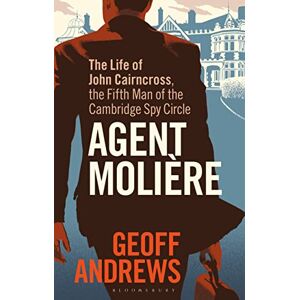 Geoff Andrews Agent Molière: The Life of John Cairncross, the Fifth Man of the Cambridge Spy Circle Geoff Andrews Agent Molière: The Life of John Cairncross, the Fifth Man of the Cambridge Spy Circle