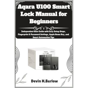 Barlow, Devin H. Aqara U100 Smart Lock Manual for Beginners: Independent User Guide with Easy Setup Steps, Fingerprint & Password Settings, Apple Home Key, and Smart Automation Tips Barlow, Devin H. Aqara U100 Smart Lock Manual for Beginners: Independent User Guide with Easy Setup Steps, Fingerprint & Password Settings, Apple Home Key, and Smart Automation Tips