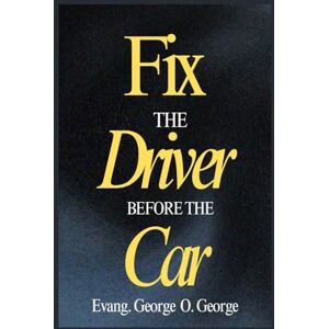 George, Evang. George O. FIX THE DRIVER BEFORE THE CAR: Before You Change the World, Change the One Behind the Wheel George, Evang. George O. FIX THE DRIVER BEFORE THE CAR: Before You Change the World, Change the One Behind the Wheel
