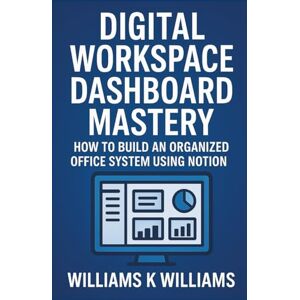 WILLIAMS, WILLIAMS K. DIGITAL WORKSPACE DASHBOARD MASTERY: How to Build an Organized Office System Using Notion (The Digital Mastery Collection) WILLIAMS, WILLIAMS K. DIGITAL WORKSPACE DASHBOARD MASTERY: How to Build an Organized Office System Using Notion (The Digital Mastery Collection)