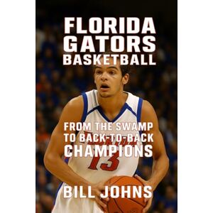 Johns, Bill Florida Gators Basketball: From the Swamp to Back-to-Back Champions (Above the Rim) Johns, Bill Florida Gators Basketball: From the Swamp to Back-to-Back Champions (Above the Rim)