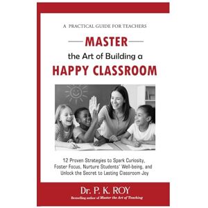 P. K., Dr. Roy Master the Art of Building a Happy Classroom: 12 Proven Strategies to Spark Curiosity, Foster Focus, Nurture Students’ Well-being, and Unlock the Secret to Lasting Classroom Joy (Educator Thoughts) P. K., Dr. Roy Master the Art of Building a Happy Classroom: 12 Proven Strategies to Spark Curiosity, Foster Focus, Nurture Students’ Well-being, and Unlock the Secret to Lasting Classroom Joy (Educator Thoughts)