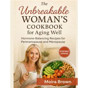 Brown, Moira The Unbreakable Woman's Cookbook for Aging Well: Hormone-Balancing Recipes for Perimenopause and Menopause Brown, Moira The Unbreakable Woman's Cookbook for Aging Well: Hormone-Balancing Recipes for Perimenopause and Menopause