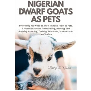 Novak, Henry I. Nigerian Dwarf Goats as Pets: Everything You Need To Know to Raise Them as Pets, a Practical Manual from Feeding, Housing, and Bonding, Breeding, Training, Behaviors, Vaccines and Health Care Novak, Henry I. Nigerian Dwarf Goats as Pets: Everything You Need To Know to Raise Them as Pets, a Practical Manual from Feeding, Housing, and Bonding, Breeding, Training, Behaviors, Vaccines and Health Care