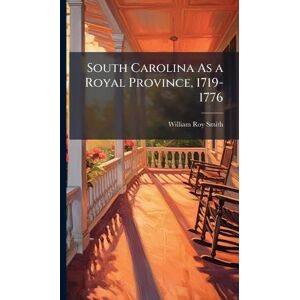 Smith, William Roy South Carolina As a Royal Province, 1719-1776 Smith, William Roy South Carolina As a Royal Province, 1719-1776